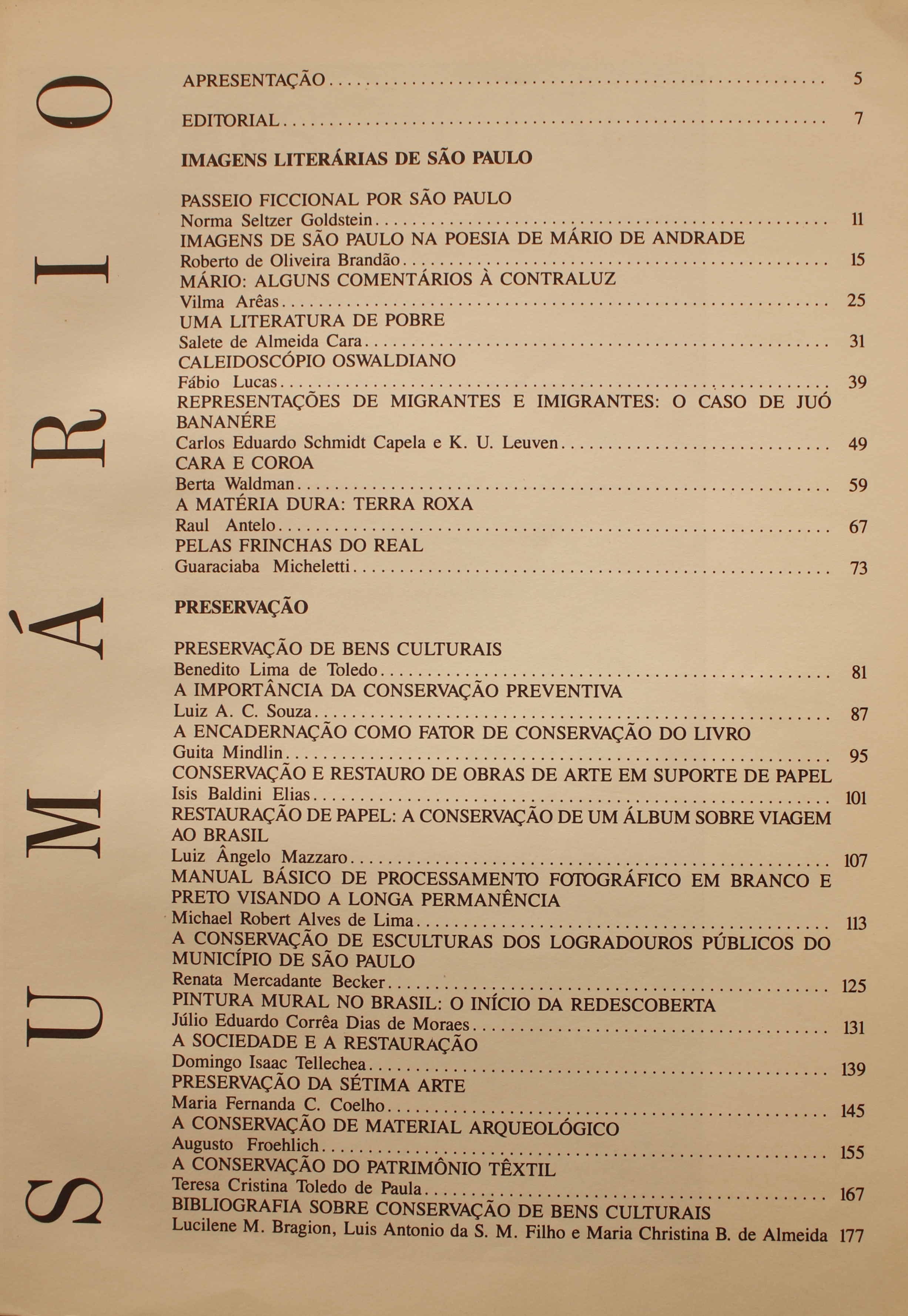  Revista da Biblioteca Mário de Andrade - Volume 52 (1994) Imagens Literárias de São Paulo Passeio Ficcional por São Paulo - Norma Seltzer Goldstein Imagens de São Paulo na Poesia de Mário de Andrade - Roberto Oliveira Brandão Mário: Alguns Comentários à Contraluz - Vilma Arêas Uma Literatura de Pobre - Salete de Almeida Cara Caleidoscópio Oswaldiano - Fábio Lucas Representações de Migrantes e Imigrantes: o Caso de Juó Bananere - Carlos Eduardo Schmidt Capela / K. U. Leuven Cara e Coroa - Berta Waldman A Matéria Dura - Terra Roxa: Raúl Antelo Pelas Frinchas do Real - Guaraciaba Micheletti Preservação de Bens Culturais - Benedito Lima de Toledo A Importância da Conservação Preventiva - Luiz A. C. Souza A Encadernação Como Fator de Encadernação do Livro - Guita Mindlin Conservação e Restauro de Obras de Arte em Suporte de Papel - Isis Baldini Elias Restauração de Papel: a Conservação de um Álbum Sobre Viagem ao Brasil - Luiz  ngelo Mazzaro Manual Básico de Processamento Fotográfico em Branco e Preto Visando a Longa Permanência - Michael Robert Alves de Lima A Conservação de Esculturas dos Logradouros Públicos do Município de São Paulo - Renata Mercadante Becker Pintura Mural no Brasil: o Início da Redescoberta - Júlio Eduardo Corrêa Dias de Moraes A Sociedade e a Restauração - Domingo Isaac Tellechea Preservação da Sétima Arte - Maria Fernanda C. Coelho A Conservação de Material Arqueológico - Augusto Froelich A Conservação de Patrimônio têxtil - Teresa Cristina Toledo de Paula Bibliografia Sobre Conservação de Bens Culturais - Luciliene M. Bragion / Luis Antonio da S. M. Filho / Maria Christina B. de Almeida
